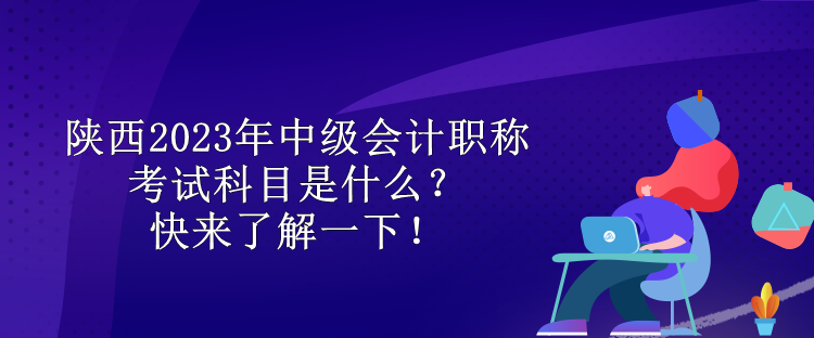 陜西2023年中級會計職稱考試科目是什么？快來了解一下！