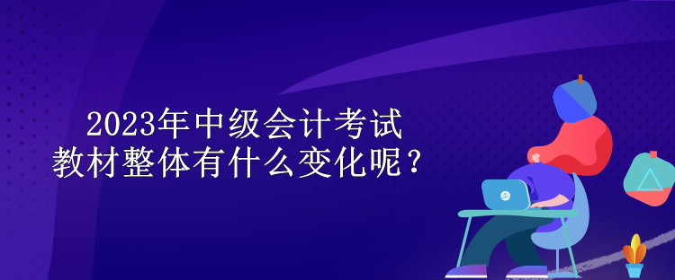 2023年中級會計考試教材整體有什么變化呢？