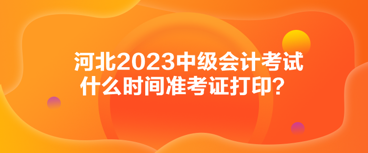 河北2023中級(jí)會(huì)計(jì)考試什么時(shí)間準(zhǔn)考證打??？