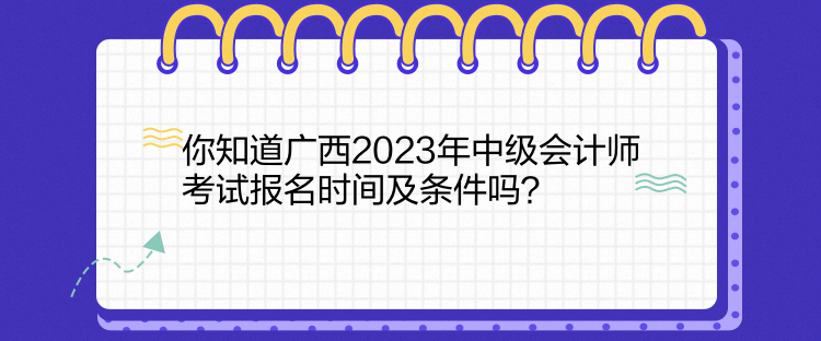 你知道廣西2023年中級(jí)會(huì)計(jì)師考試報(bào)名時(shí)間及條件嗎？