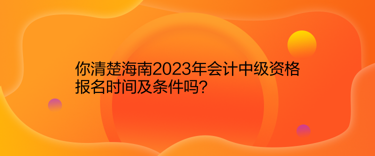 你清楚海南2023年會計中級資格報名時間及條件嗎？