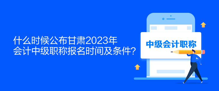 什么時(shí)候公布甘肅2023年會(huì)計(jì)中級(jí)職稱報(bào)名時(shí)間及條件？