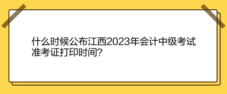 什么時(shí)候公布江西2023年會(huì)計(jì)中級(jí)考試準(zhǔn)考證打印時(shí)間？