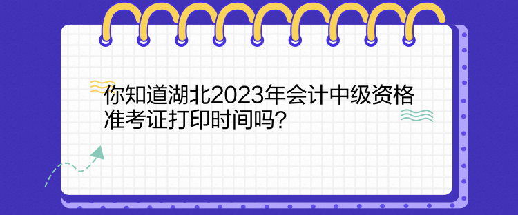 你知道湖北2023年會計中級資格準考證打印時間嗎？