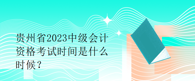 貴州省2023中級會計資格考試時間是什么時候？