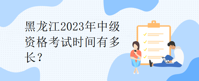 黑龍江2023年中級資格考試時間有多長？