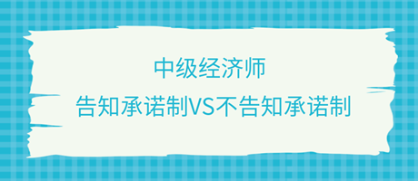 收藏了！中級經(jīng)濟(jì)師選擇告知承諾制和不告知承諾制有什么區(qū)別？