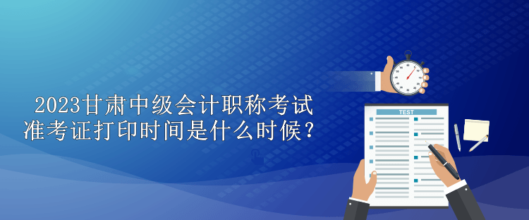 2023甘肅中級(jí)會(huì)計(jì)職稱(chēng)考試準(zhǔn)考證打印時(shí)間是什么時(shí)候？