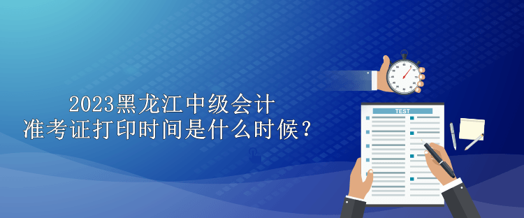 2023黑龍江中級(jí)會(huì)計(jì)準(zhǔn)考證打印時(shí)間是什么時(shí)候？