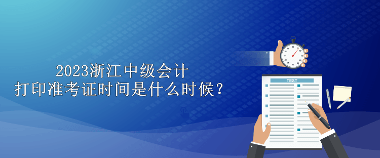 2023浙江中級(jí)會(huì)計(jì)打印準(zhǔn)考證時(shí)間是什么時(shí)候？