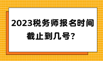 2023稅務(wù)師報(bào)名時(shí)間截止到幾號(hào)？