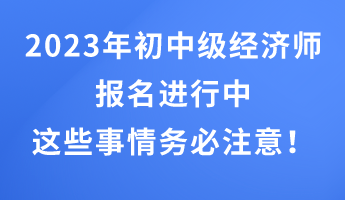 2023年初中級經(jīng)濟師報名進(jìn)行中 這些事情務(wù)必注意！