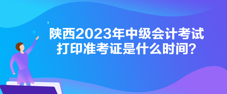 陜西2023年中級會計(jì)考試打印準(zhǔn)考證是什么時(shí)間？