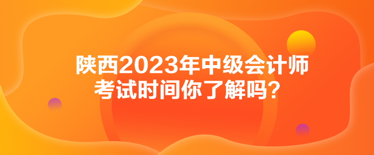 陜西2023年中級會計師考試時間你了解嗎？