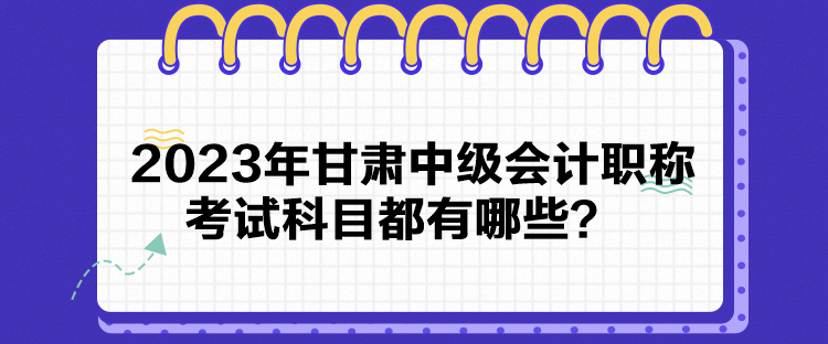 2023年甘肅中級(jí)會(huì)計(jì)職稱考試科目都有哪些？