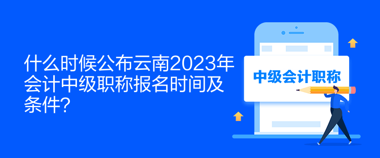 什么時候公布云南2023年會計中級職稱報名時間及條件？