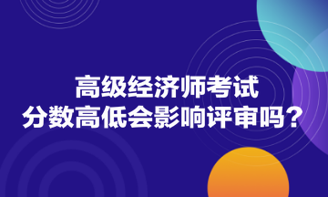 高級經(jīng)濟師考試分?jǐn)?shù)高低會影響評審嗎？