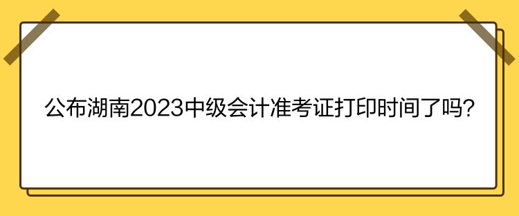 公布湖南2023中級(jí)會(huì)計(jì)準(zhǔn)考證打印時(shí)間了嗎？