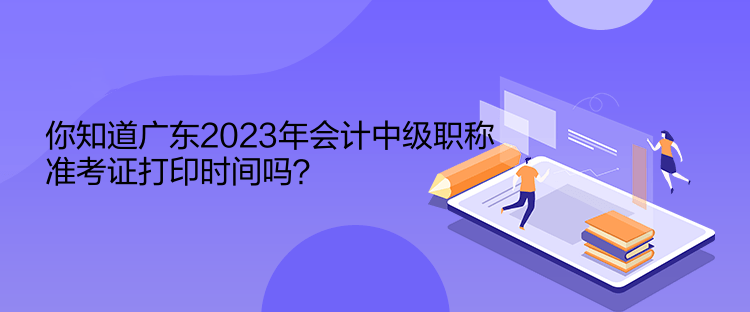 你知道廣東2023年會(huì)計(jì)中級(jí)職稱準(zhǔn)考證打印時(shí)間嗎？