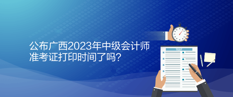 公布廣西2023年中級會計師準(zhǔn)考證打印時間了嗎？