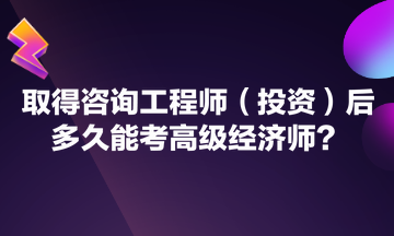 取得咨詢(xún)工程師（投資）后多久能考高級(jí)經(jīng)濟(jì)師？