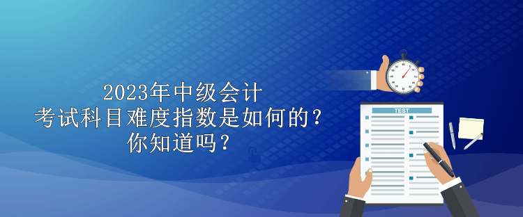 2023年中級會計考試科目難度指數(shù)是如何的？你知道嗎？