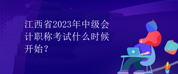 江西省2023年中級(jí)會(huì)計(jì)職稱考試什么時(shí)候開始？