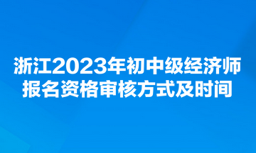 浙江2023年初中級經(jīng)濟(jì)師報(bào)名資格審核方式及時(shí)間