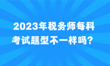 稅務(wù)師每科考試題型不一樣嗎？