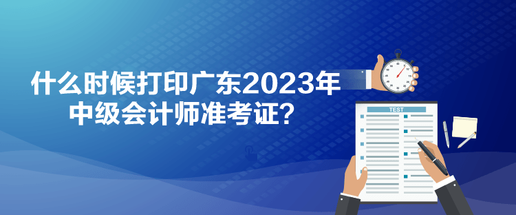 什么時(shí)候打印廣東2023年中級(jí)會(huì)計(jì)師準(zhǔn)考證？