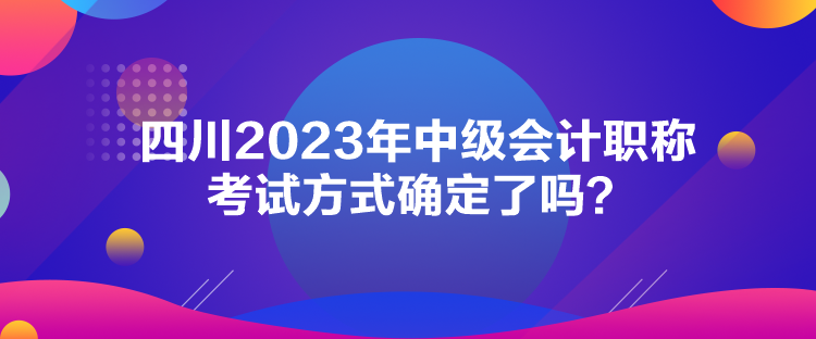 四川2023年中級會計職稱考試方式確定了嗎？