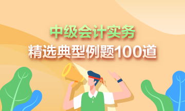 2023年中級(jí)會(huì)計(jì)實(shí)務(wù)精選典型例題100道