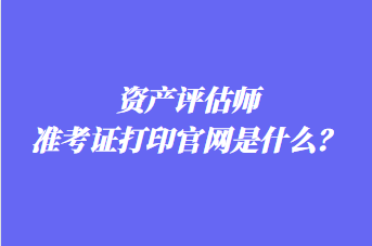 資產評估師準考證打印官網(wǎng)是什么？