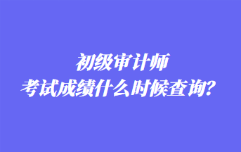 初級審計師考試成績什么時候查詢？