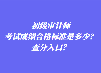 初級審計師考試成績合格標(biāo)準(zhǔn)是多少？查分入口？