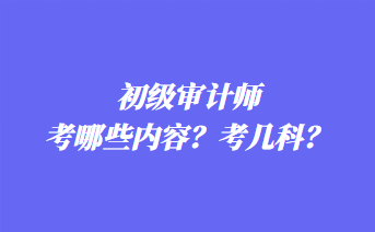 初級(jí)審計(jì)師考哪些內(nèi)容？考幾科？