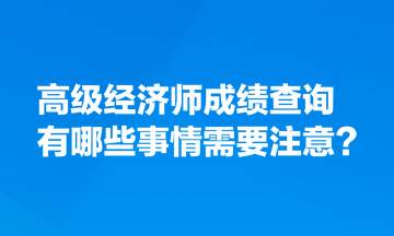 高級經(jīng)濟師成績查詢有哪些事情需要注意？