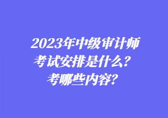 2023年中級審計師考試安排是什么？考哪些內(nèi)容？