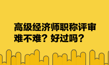 高級經(jīng)濟師職稱評審難不難？好過嗎？