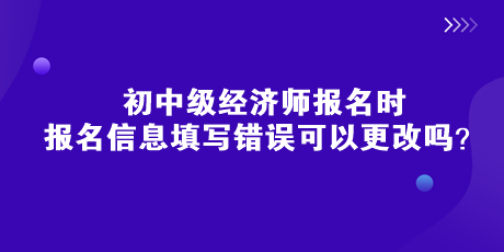 初中級經(jīng)濟(jì)師報(bào)名時(shí)，報(bào)名信息填寫錯(cuò)誤可以更改嗎？