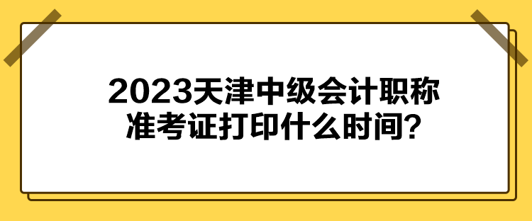 2023天津中級會計職稱準(zhǔn)考證打印什么時間？