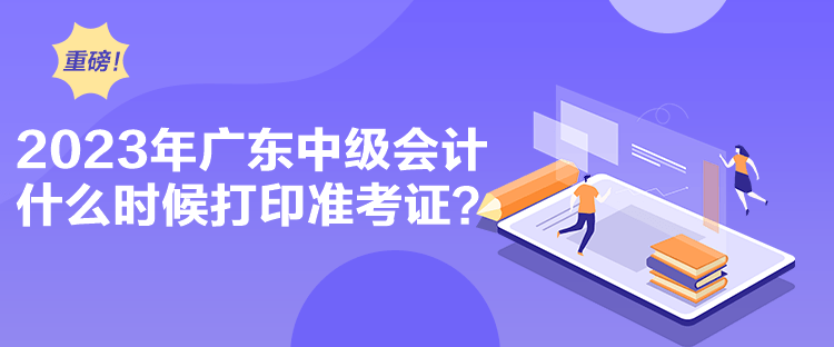 2023年廣東中級會計什么時候打印準考證？