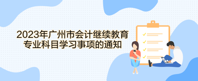 2023年廣州市會計繼續(xù)教育專業(yè)科目學習事項的通知