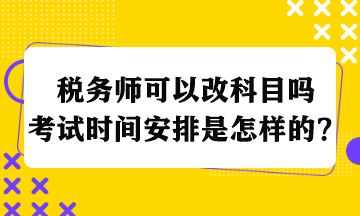 稅務(wù)師可以改科目嗎考試時(shí)間安排是怎樣的？