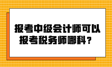 報(bào)考中級會計(jì)師可以報(bào)考稅務(wù)師哪科？