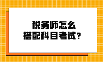 稅務(wù)師怎么搭配科目考試？