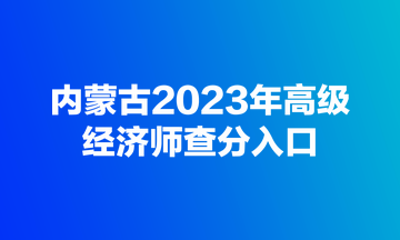 內(nèi)蒙古2023年高級(jí)經(jīng)濟(jì)師查分入口