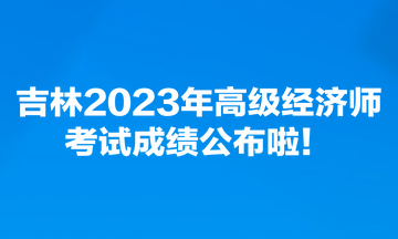 吉林2023年高級經(jīng)濟師考試成績公布啦！