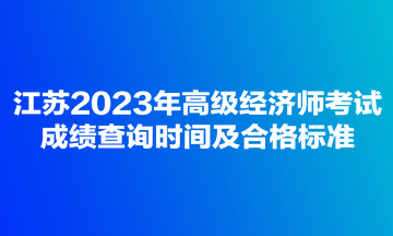 江蘇2023年高級經(jīng)濟師考試成績查詢時間及合格標(biāo)準(zhǔn)