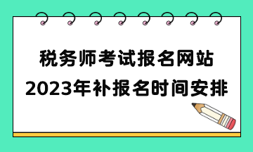 稅務師考試報名網(wǎng)站2023年補報名時間安排